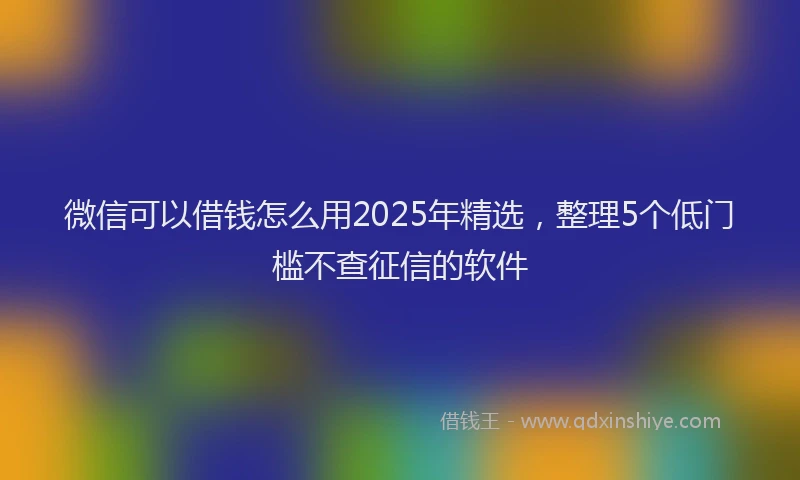 微信可以借钱怎么用2025年精选，整理5个低门槛不查征信的软件