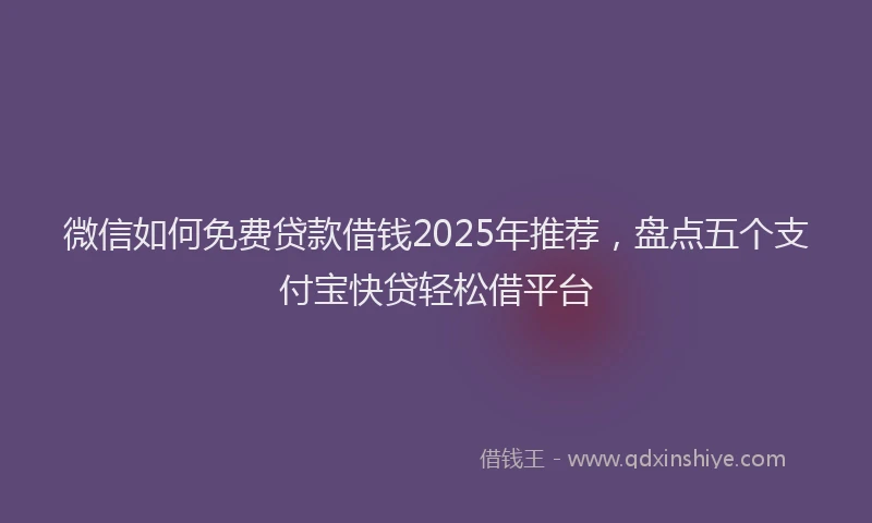 微信如何免费贷款借钱2025年推荐，盘点五个支付宝快贷轻松借平台