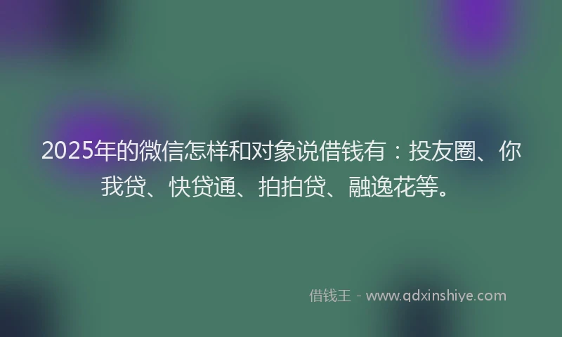 2025年的微信怎样和对象说借钱有：投友圈、你我贷、快贷通、拍拍贷、融逸花等。