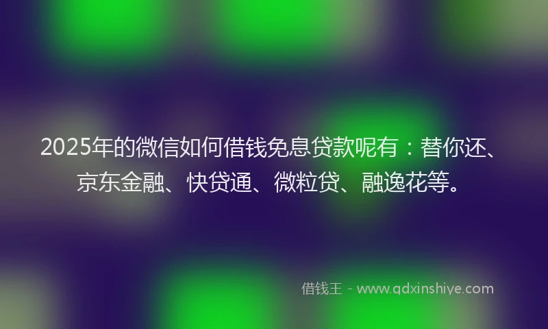 2025年的微信如何借钱免息贷款呢有：替你还、京东金融、快贷通、微粒贷、融逸花等。