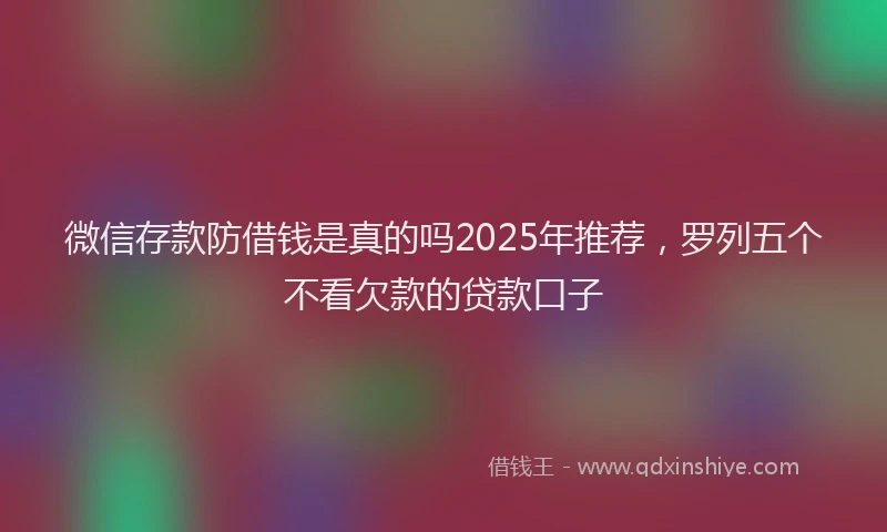 微信存款防借钱是真的吗2025年推荐，罗列五个不看欠款的贷款口子