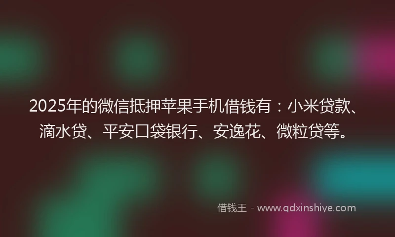 2025年的微信抵押苹果手机借钱有：小米贷款、滴水贷、平安口袋银行、安逸花、微粒贷等。