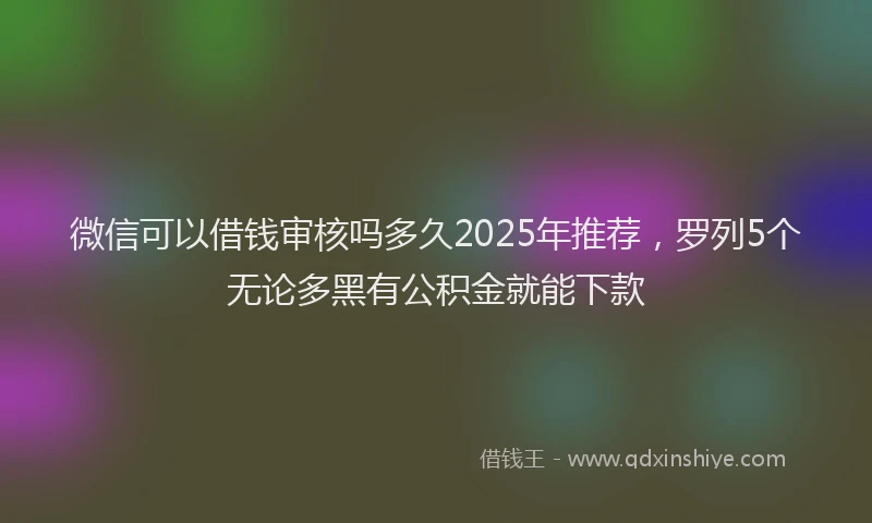 微信可以借钱审核吗多久2025年推荐，罗列5个无论多黑有公积金就能下款