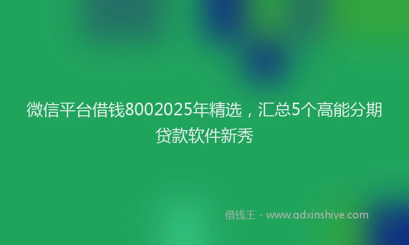 微信平台借钱8002025年精选，汇总5个高能分期贷款软件新秀