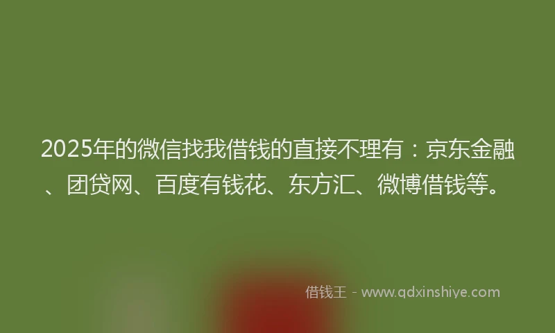 2025年的微信找我借钱的直接不理有：京东金融、团贷网、百度有钱花、东方汇、微博借钱等。