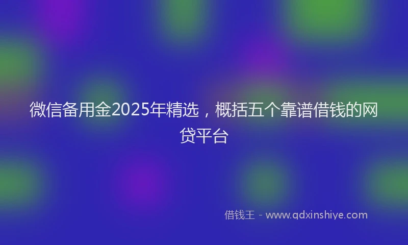 微信备用金2025年精选，概括五个靠谱借钱的网贷平台