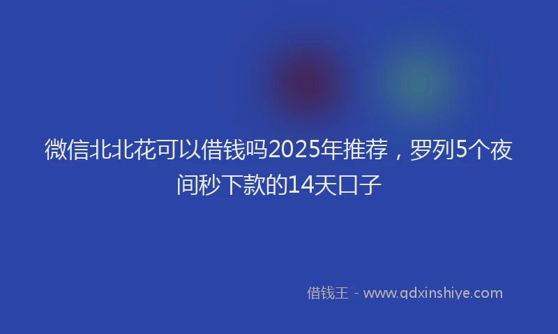 微信北北花可以借钱吗2025年推荐，罗列5个夜间秒下款的14天口子