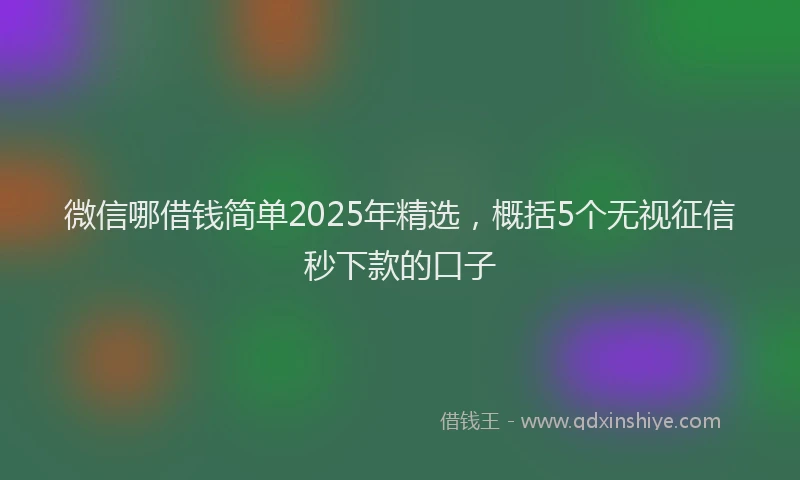 微信哪借钱简单2025年精选，概括5个无视征信秒下款的口子
