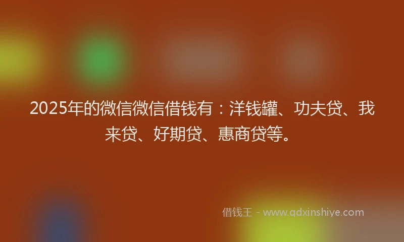 2025年的微信微信借钱有：洋钱罐、功夫贷、我来贷、好期贷、惠商贷等。