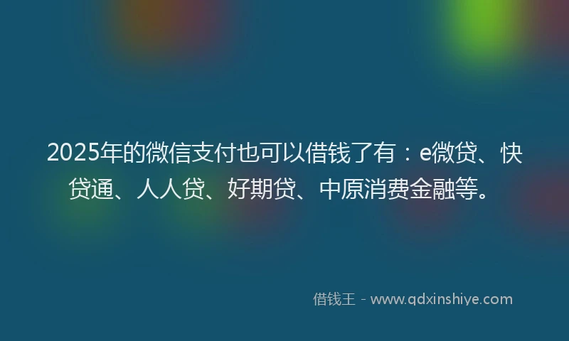 2025年的微信支付也可以借钱了有：e微贷、快贷通、人人贷、好期贷、中原消费金融等。