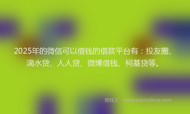 2025年的微信可以借钱的借款平台有：投友圈、滴水贷、人人贷、微博借钱、柯基贷等。