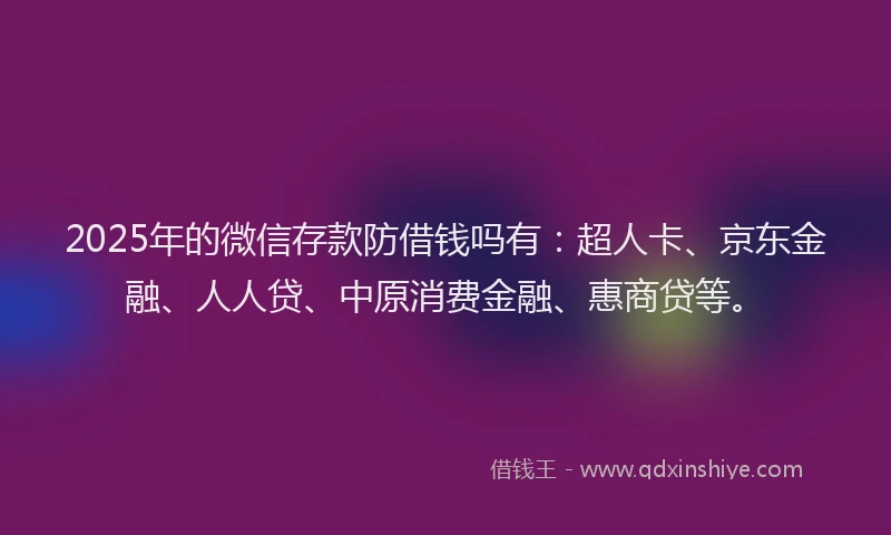 2025年的微信存款防借钱吗有：超人卡、京东金融、人人贷、中原消费金融、惠商贷等。