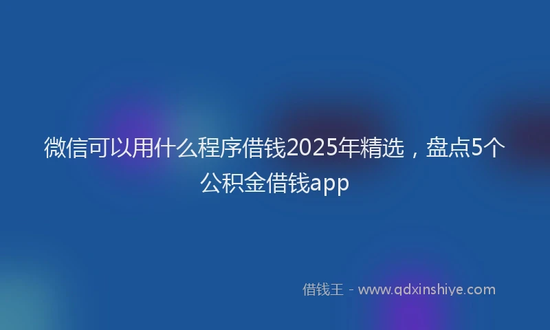 微信可以用什么程序借钱2025年精选，盘点5个公积金借钱app