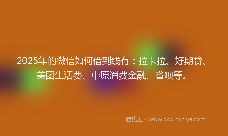 2025年的微信如何借到线有：拉卡拉、好期贷、美团生活费、中原消费金融、省呗等。