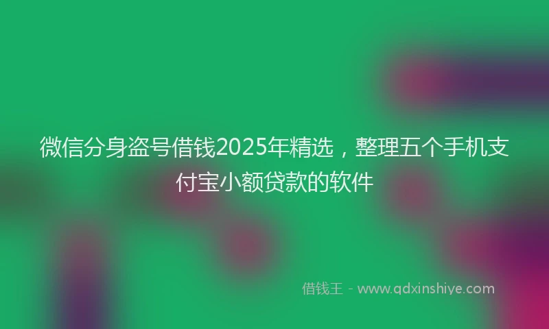 微信分身盗号借钱2025年精选，整理五个手机支付宝小额贷款的软件