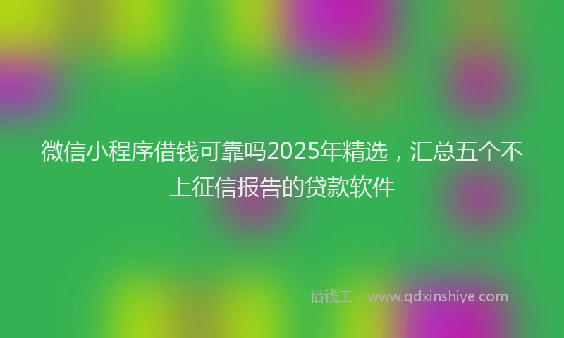 微信小程序借钱可靠吗2025年精选，汇总五个不上征信报告的贷款软件