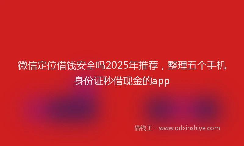微信定位借钱安全吗2025年推荐，整理五个手机身份证秒借现金的app