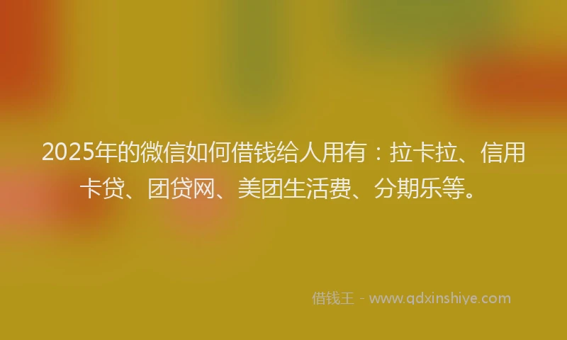 2025年的微信如何借钱给人用有：拉卡拉、信用卡贷、团贷网、美团生活费、分期乐等。