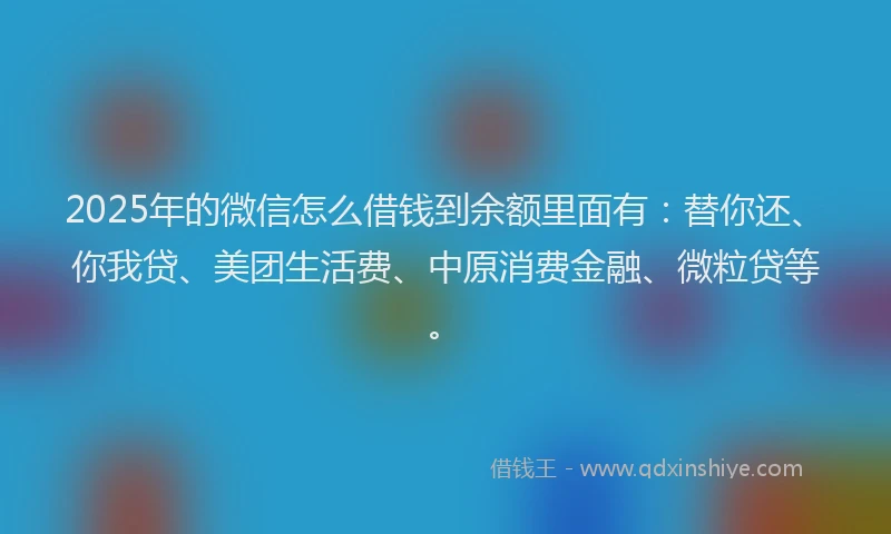 2025年的微信怎么借钱到余额里面有：替你还、你我贷、美团生活费、中原消费金融、微粒贷等。