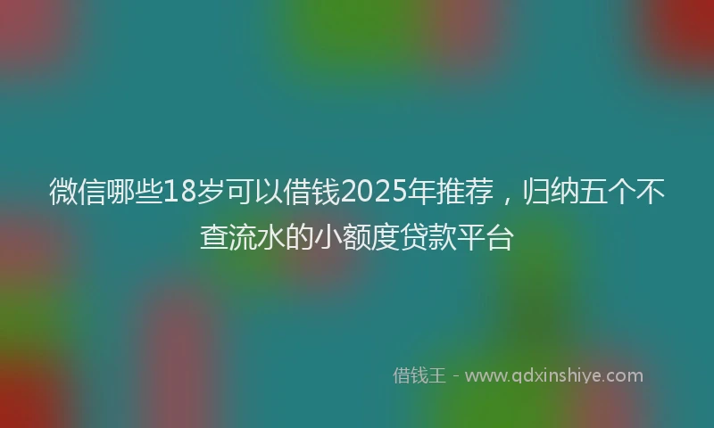 微信哪些18岁可以借钱2025年推荐，归纳五个不查流水的小额度贷款平台