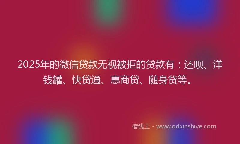 2025年的微信贷款无视被拒的贷款有：还呗、洋钱罐、快贷通、惠商贷、随身贷等。