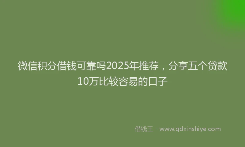 微信积分借钱可靠吗2025年推荐，分享五个贷款10万比较容易的口子