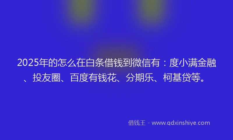 2025年的怎么在白条借钱到微信有：度小满金融、投友圈、百度有钱花、分期乐、柯基贷等。