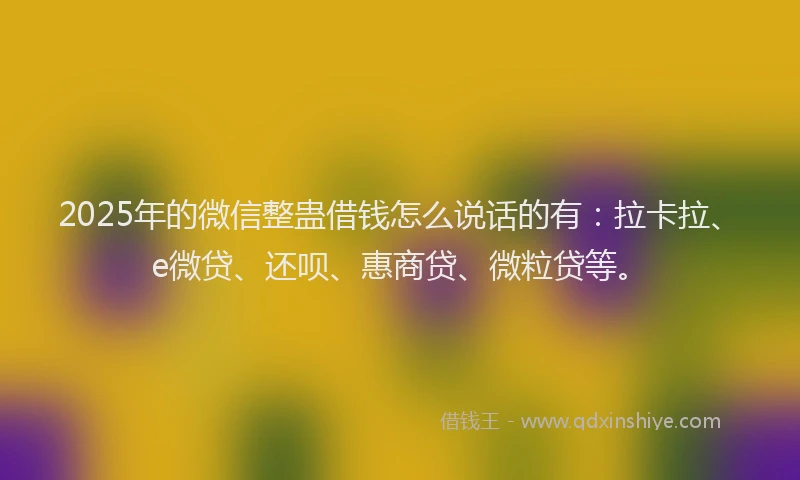 2025年的微信整蛊借钱怎么说话的有：拉卡拉、e微贷、还呗、惠商贷、微粒贷等。
