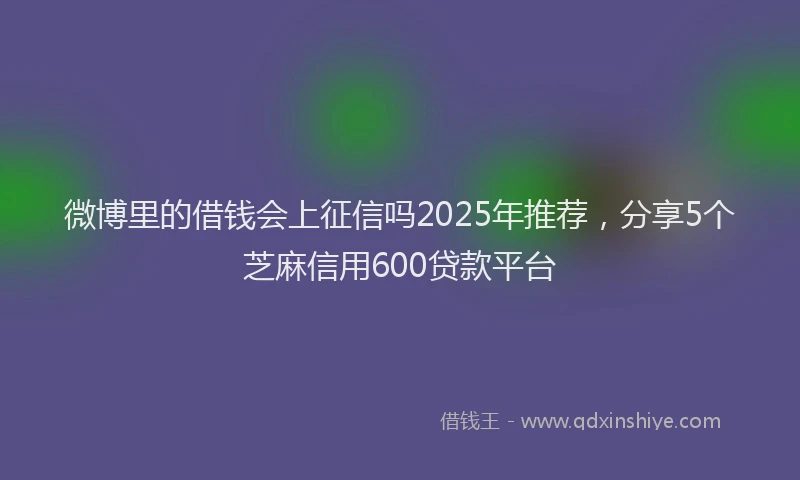 微博里的借钱会上征信吗2025年推荐，分享5个芝麻信用600贷款平台