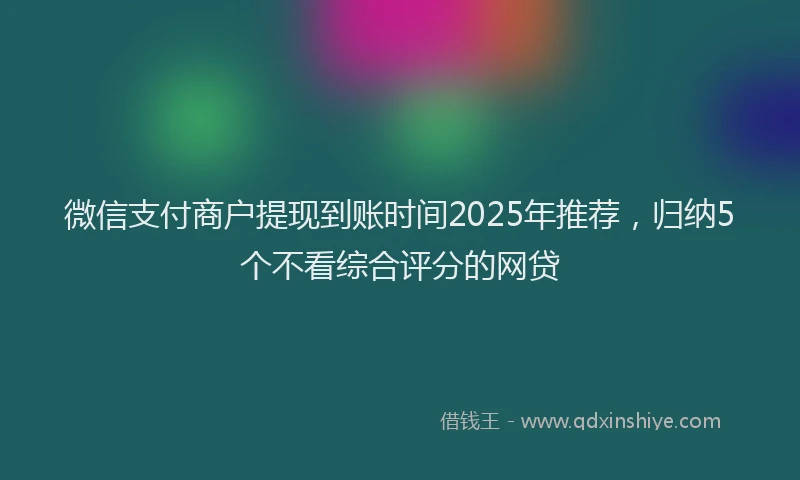 微信支付商户提现到账时间2025年推荐，归纳5个不看综合评分的网贷