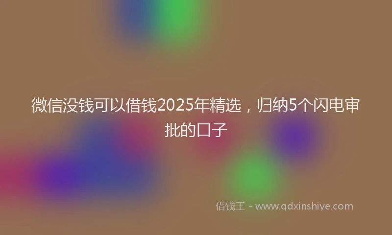 微信没钱可以借钱2025年精选，归纳5个闪电审批的口子