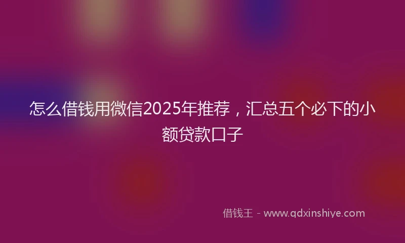 怎么借钱用微信2025年推荐，汇总五个必下的小额贷款口子