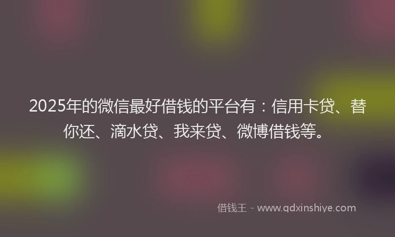2025年的微信最好借钱的平台有：信用卡贷、替你还、滴水贷、我来贷、微博借钱等。