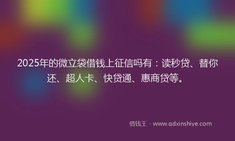 2025年的微立袋借钱上征信吗有：读秒贷、替你还、超人卡、快贷通、惠商贷等。
