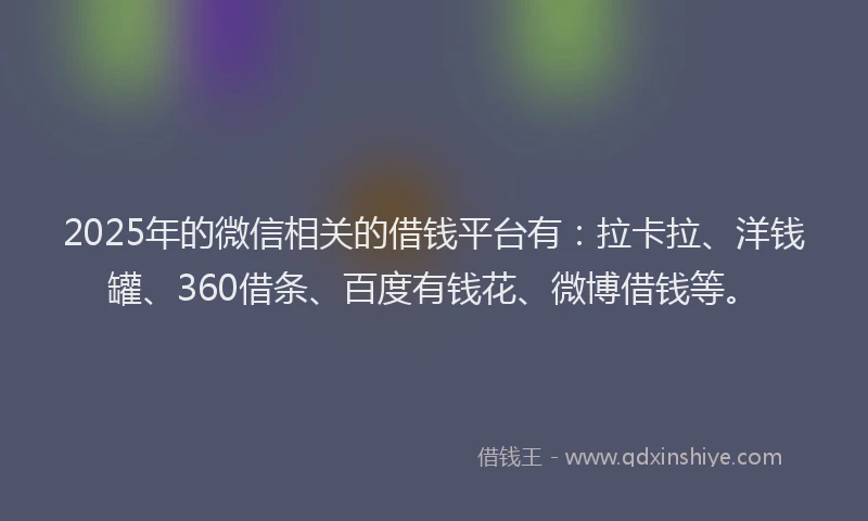 2025年的微信相关的借钱平台有：拉卡拉、洋钱罐、360借条、百度有钱花、微博借钱等。