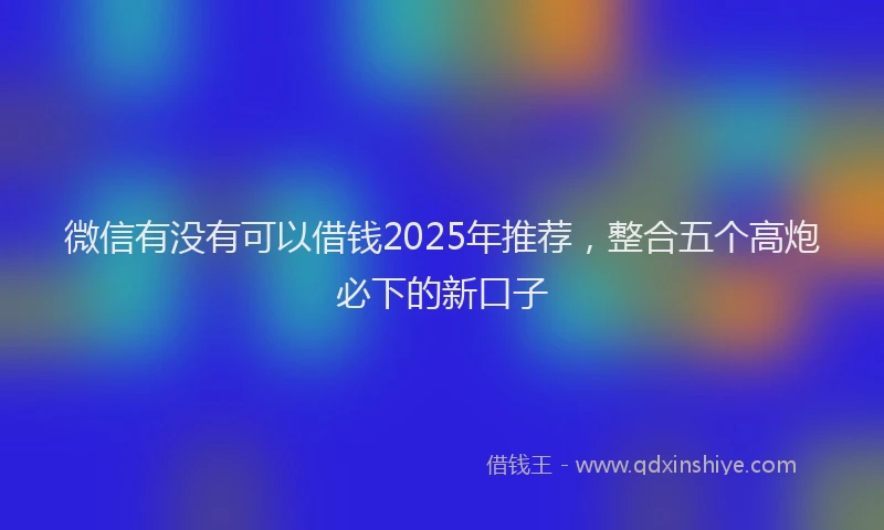 微信有没有可以借钱2025年推荐，整合五个高炮必下的新口子