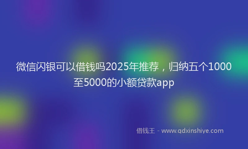 微信闪银可以借钱吗2025年推荐，归纳五个1000至5000的小额贷款app