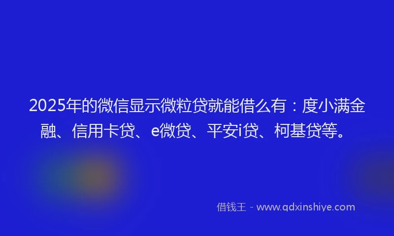 2025年的微信显示微粒贷就能借么有：度小满金融、信用卡贷、e微贷、平安i贷、柯基贷等。
