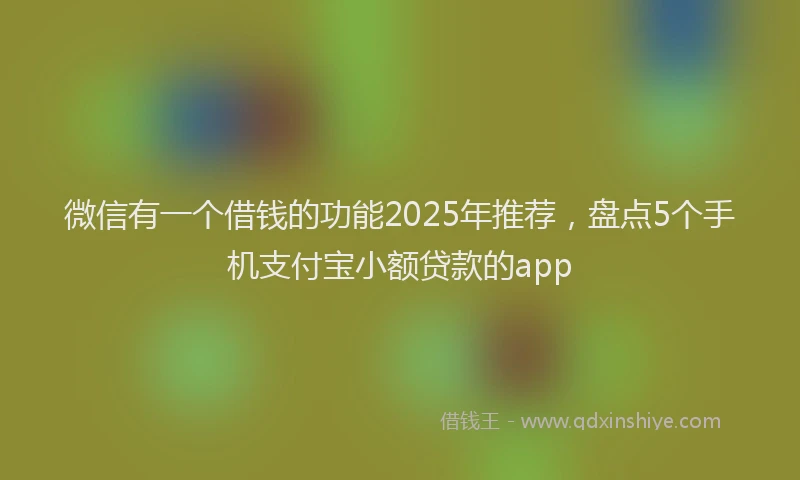 微信有一个借钱的功能2025年推荐，盘点5个手机支付宝小额贷款的app