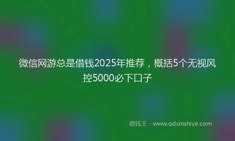 微信网游总是借钱2025年推荐，概括5个无视风控5000必下口子