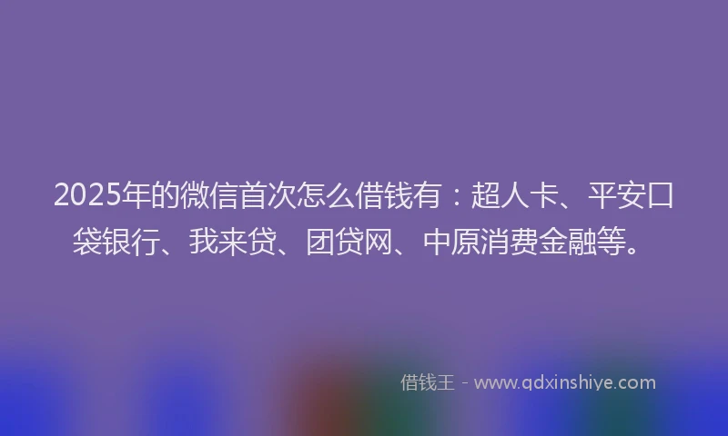 2025年的微信首次怎么借钱有：超人卡、平安口袋银行、我来贷、团贷网、中原消费金融等。