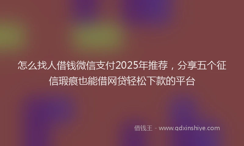 怎么找人借钱微信支付2025年推荐，分享五个征信瑕疵也能借网贷轻松下款的平台