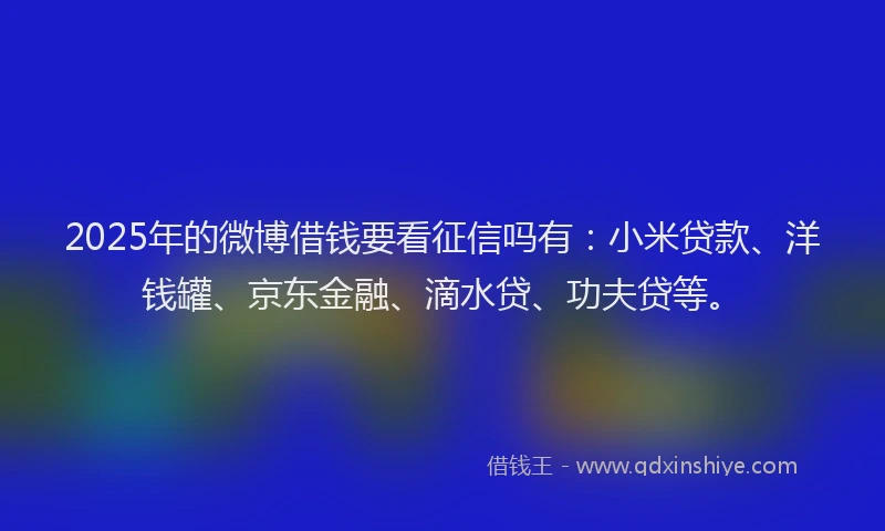 2025年的微博借钱要看征信吗有：小米贷款、洋钱罐、京东金融、滴水贷、功夫贷等。