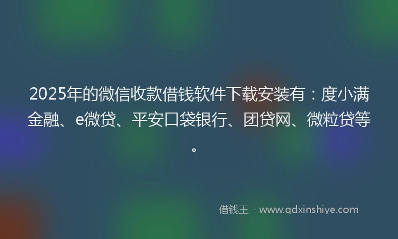 2025年的微信收款借钱软件下载安装有：度小满金融、e微贷、平安口袋银行、团贷网、微粒贷等。