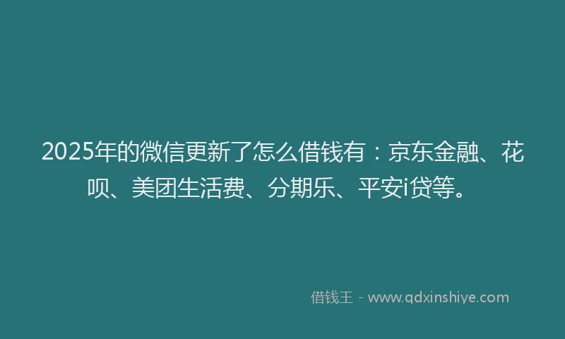 2025年的微信更新了怎么借钱有:京东金融、花呗、美团生活费、分期乐、平安i贷等。