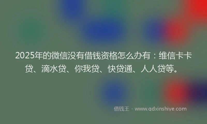 2025年的微信没有借钱资格怎么办有：维信卡卡贷、滴水贷、你我贷、快贷通、人人贷等。