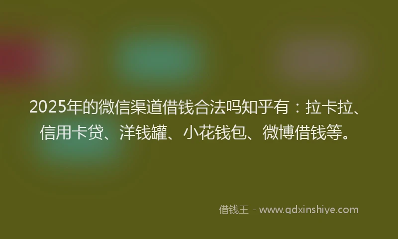 2025年的微信渠道借钱合法吗知乎有：拉卡拉、信用卡贷、洋钱罐、小花钱包、微博借钱等。