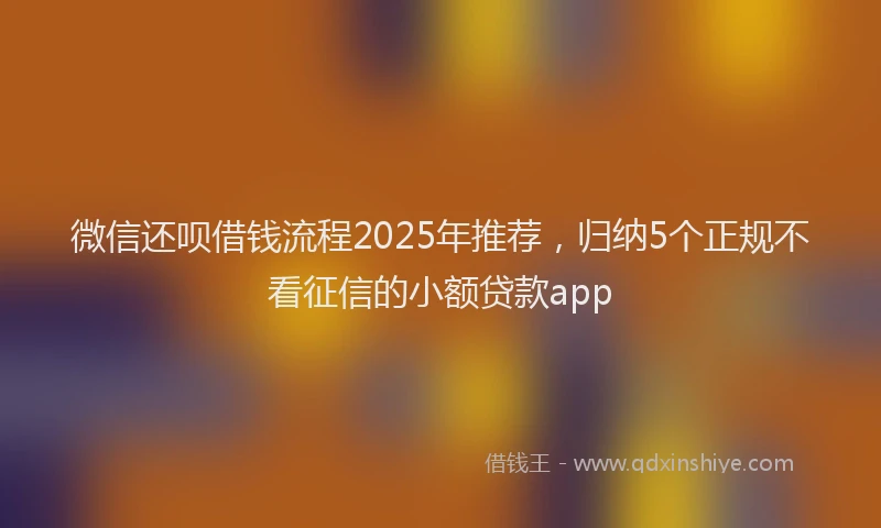 微信还呗借钱流程2025年推荐，归纳5个正规不看征信的小额贷款app