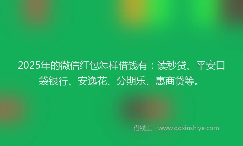 2025年的微信红包怎样借钱有：读秒贷、平安口袋银行、安逸花、分期乐、惠商贷等。