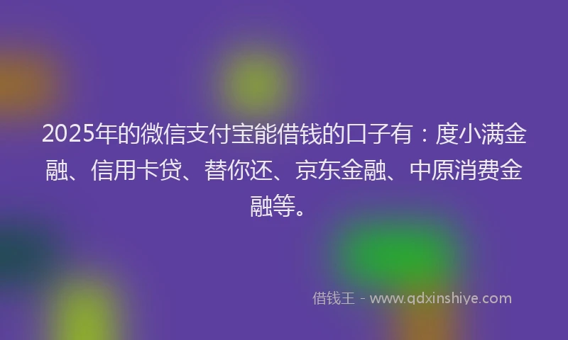 2025年的微信支付宝能借钱的口子有：度小满金融、信用卡贷、替你还、京东金融、中原消费金融等。